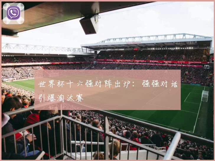 世界杯十六强对阵出炉:强强对话引爆淘汰赛