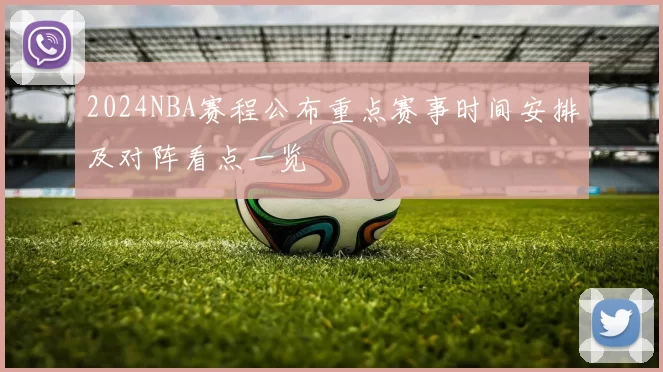 2024NBA赛程公布重点赛事时间安排及对阵看点一览