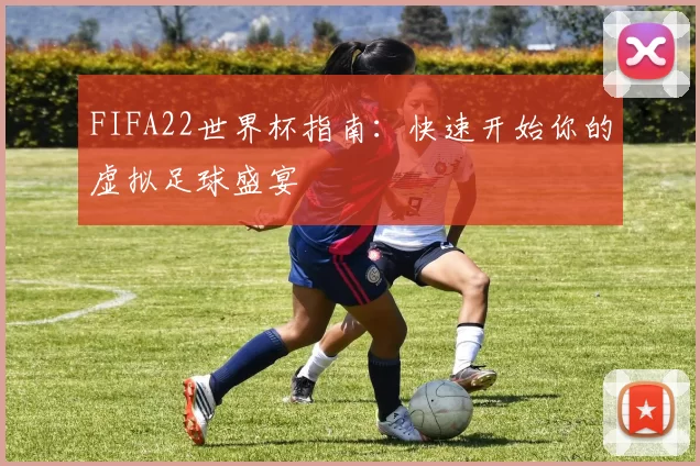 FIFA22世界杯指南：快速开始你的虚拟足球盛宴