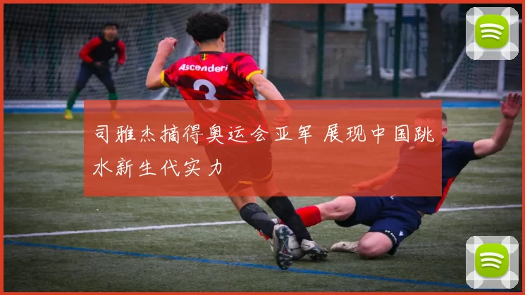 司雅杰摘得奥运会亚军 展现中国跳水新生代实力