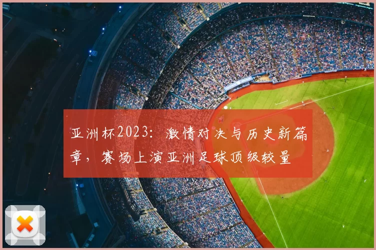 亚洲杯2023：激情对决与历史新篇章，赛场上演亚洲足球顶级较量