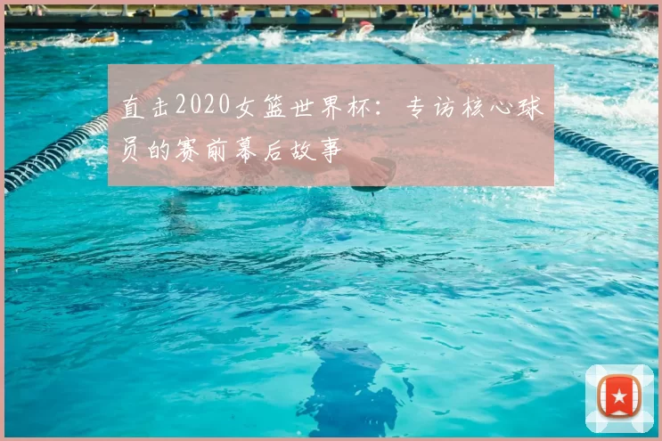 直击2020女篮世界杯:专访核心球员的赛前幕后故事