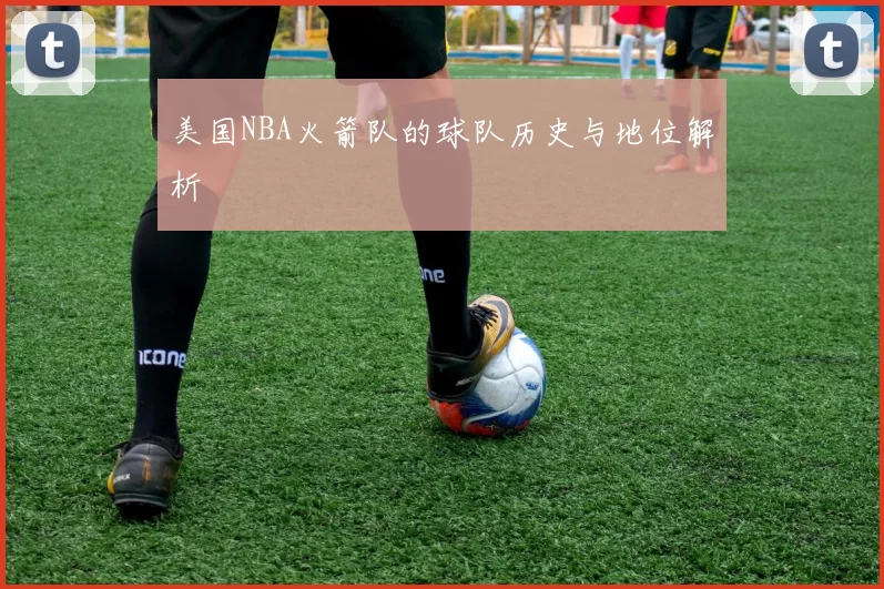 美国NBA火箭队的球队历史与地位解析