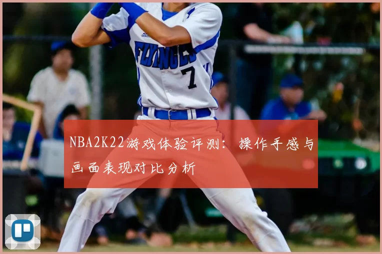 NBA2K22游戏体验评测:操作手感与画面表现对比分析
