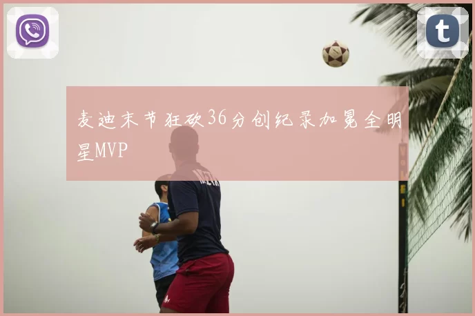 麦迪末节狂砍36分创纪录加冕全明星MVP