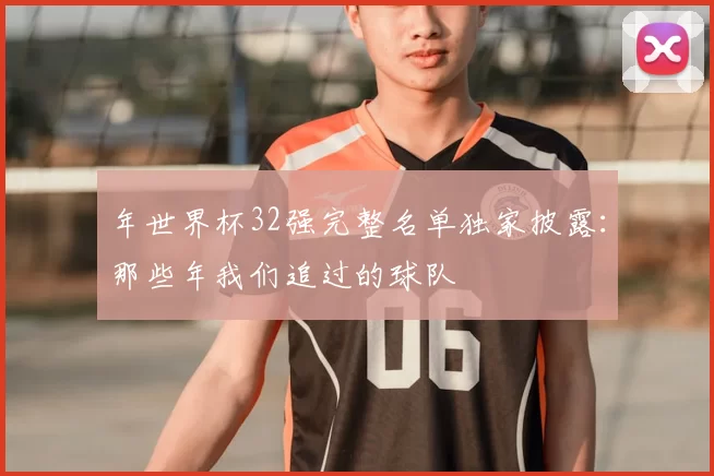 年世界杯32强完整名单独家披露：那些年我们追过的球队