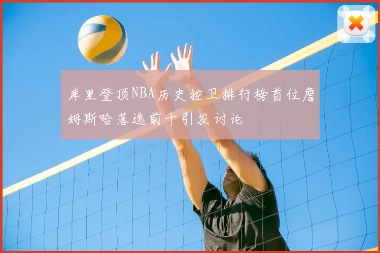 库里登顶NBA历史控卫排行榜首位詹姆斯哈落选前十引发讨论