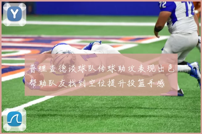 普理查德谈球队传球助攻表现出色帮助队友找到空位提升投篮手感
