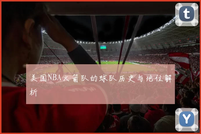 美国NBA火箭队的球队历史与地位解析