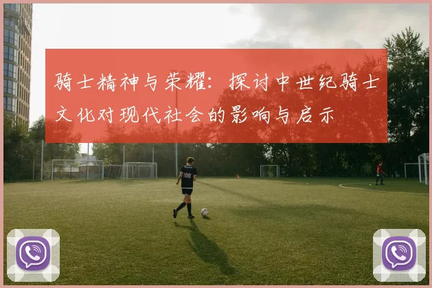 骑士精神与荣耀：探讨中世纪骑士文化对现代社会的影响与启示