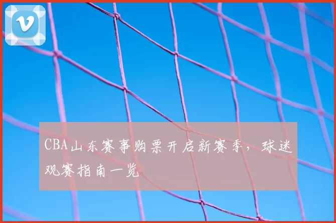 CBA山东赛事购票开启新赛季，球迷观赛指南一览
