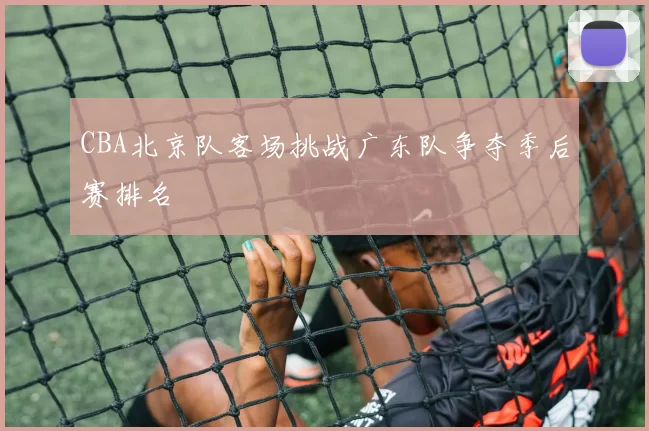 CBA北京队客场挑战广东队争夺季后赛排名