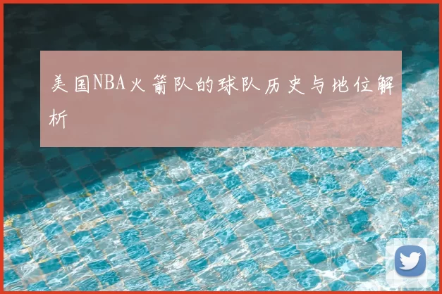 美国NBA火箭队的球队历史与地位解析