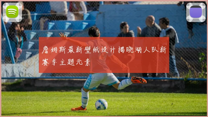 詹姆斯最新壁纸设计揭晓湖人队新赛季主题元素
