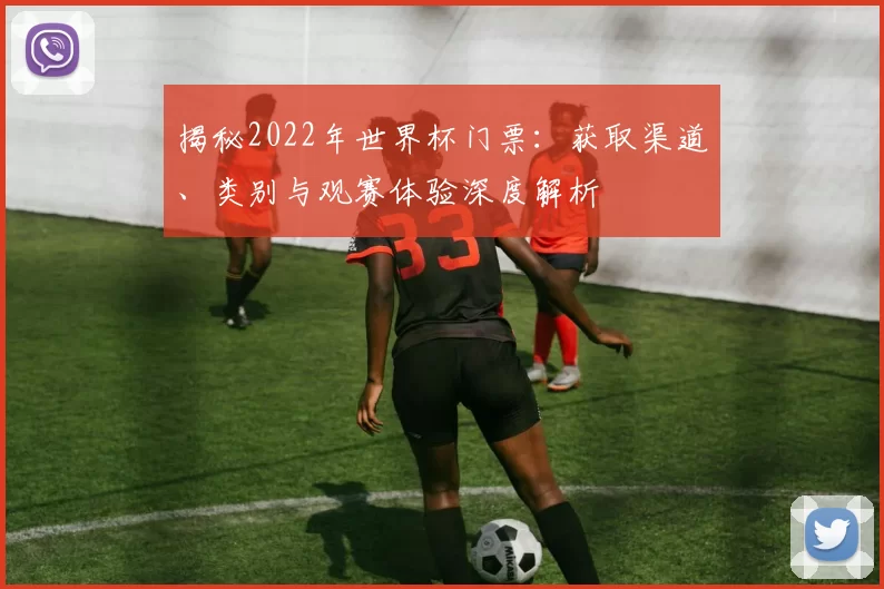 揭秘2022年世界杯门票:获取渠道、类别与观赛体验深度解析