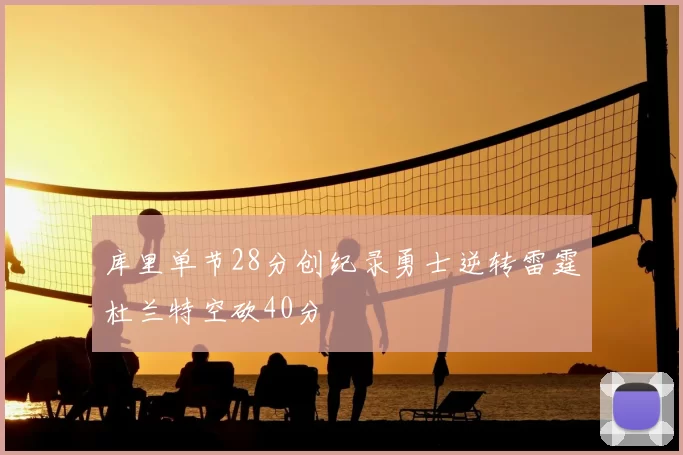 库里单节28分创纪录勇士逆转雷霆杜兰特空砍40分