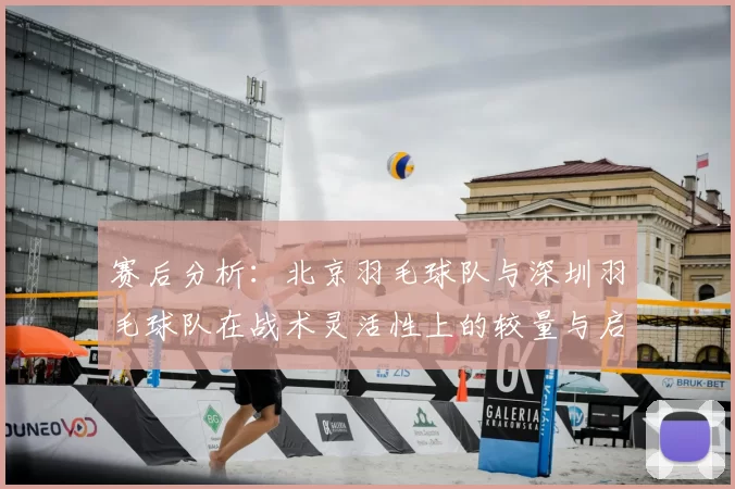 赛后分析:北京羽毛球队与深圳羽毛球队在战术灵活性上的较量与启示