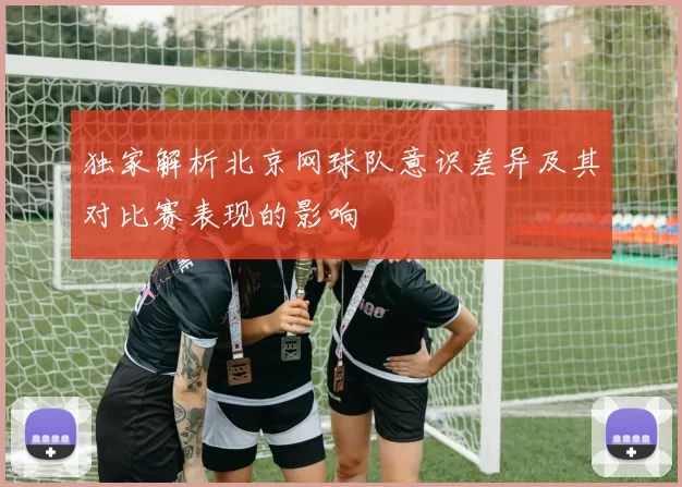 独家解析北京网球队意识差异及其对比赛表现的影响