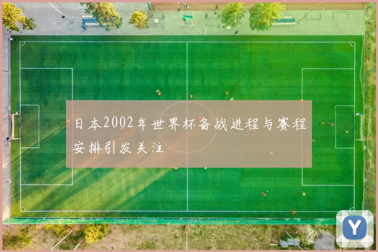 日本2002年世界杯备战进程与赛程安排引发关注
