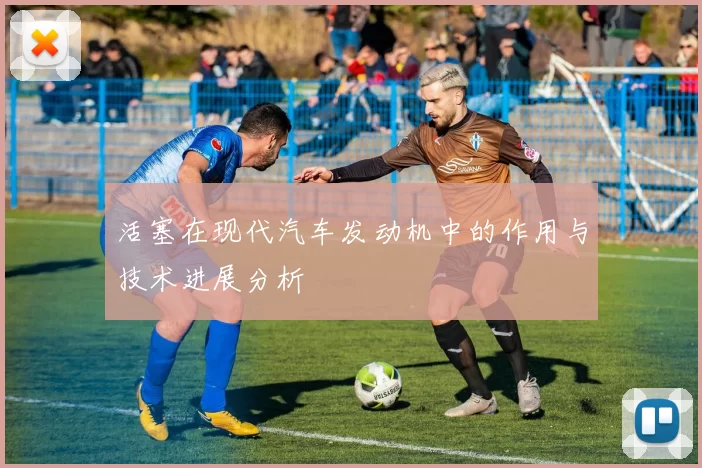 活塞在现代汽车发动机中的作用与技术进展分析