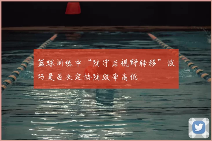 篮球训练中“防守后视野转移”技巧是否决定协防效率高低