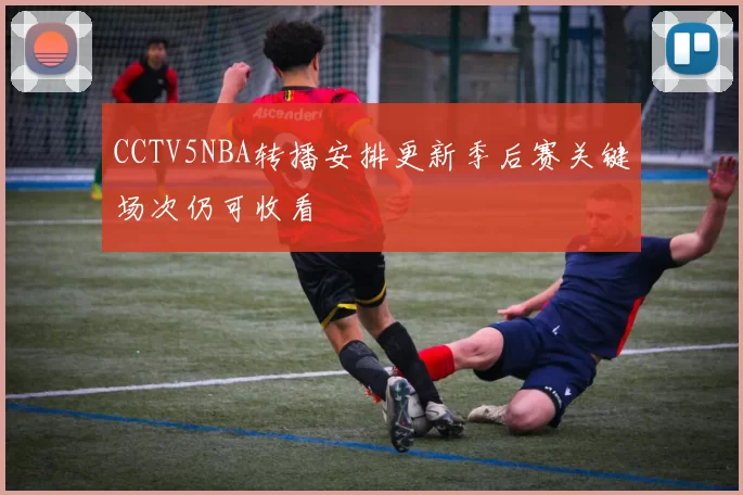 CCTV5NBA转播安排更新季后赛关键场次仍可收看