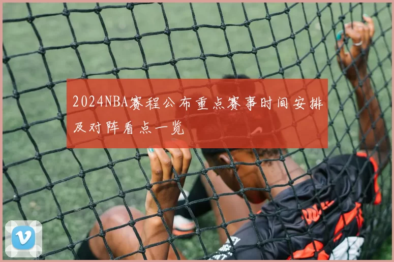 2024NBA赛程公布重点赛事时间安排及对阵看点一览