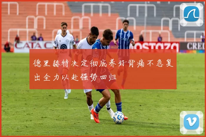 德里赫特决定彻底养好背痛不急复出全力以赴强势回归