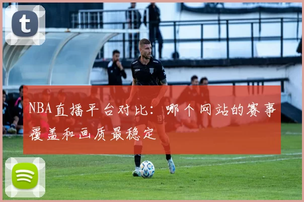NBA直播平台对比：哪个网站的赛事覆盖和画质最稳定