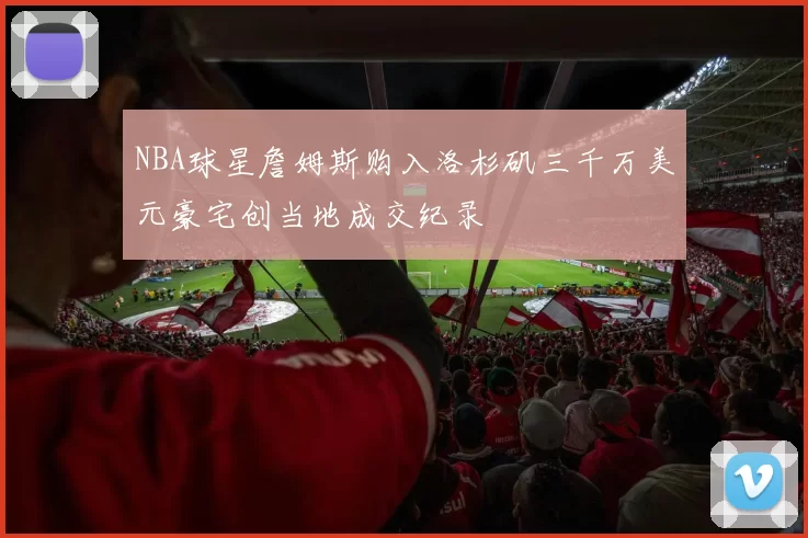 NBA球星詹姆斯购入洛杉矶三千万美元豪宅创当地成交纪录