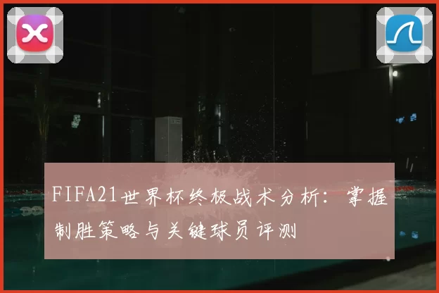 FIFA21世界杯终极战术分析:掌握制胜策略与关键球员评测