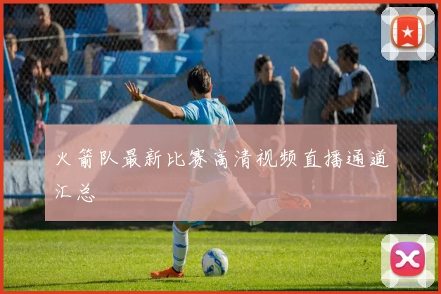 火箭队最新比赛高清视频直播通道汇总