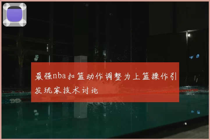最强nba扣篮动作调整为上篮操作引发玩家技术讨论