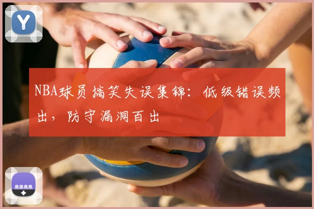 NBA球员搞笑失误集锦：低级错误频出，防守漏洞百出