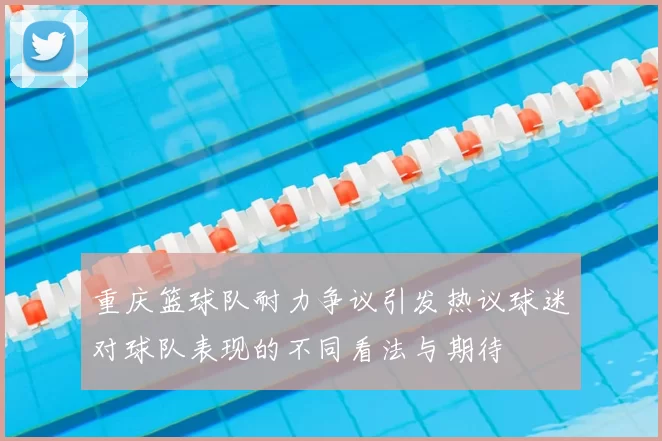 重庆篮球队耐力争议引发热议球迷对球队表现的不同看法与期待