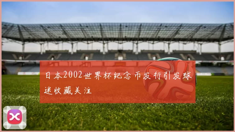日本2002世界杯纪念币发行引发球迷收藏关注