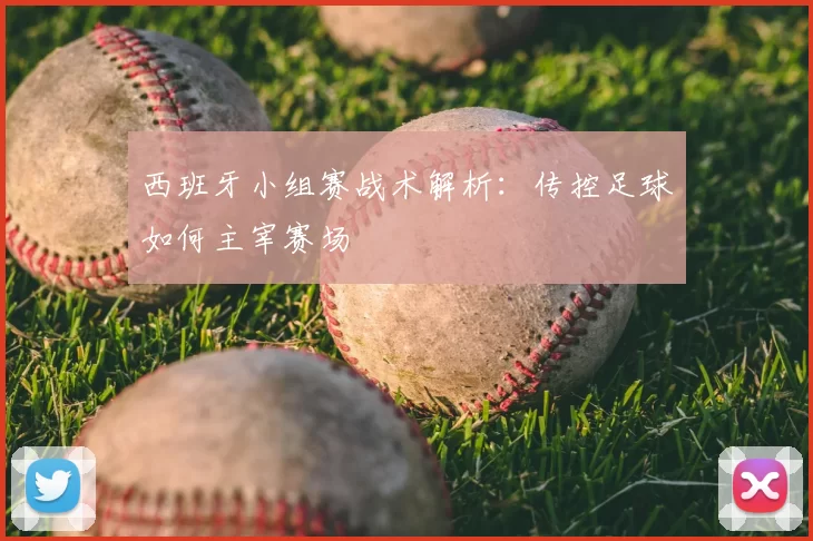 西班牙小组赛战术解析:传控足球如何主宰赛场
