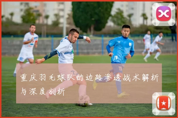 重庆羽毛球队的边路渗透战术解析与深度剖析
