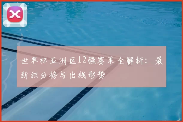 世界杯亚洲区12强赛果全解析:最新积分榜与出线形势