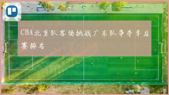 CBA北京队客场挑战广东队争夺季后赛排名
