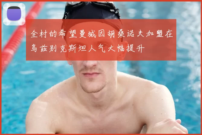 全村的希望曼城因胡桑诺夫加盟在乌兹别克斯坦人气大幅提升