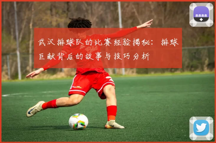 武汉排球队的比赛经验揭秘：排球巨献背后的故事与技巧分析