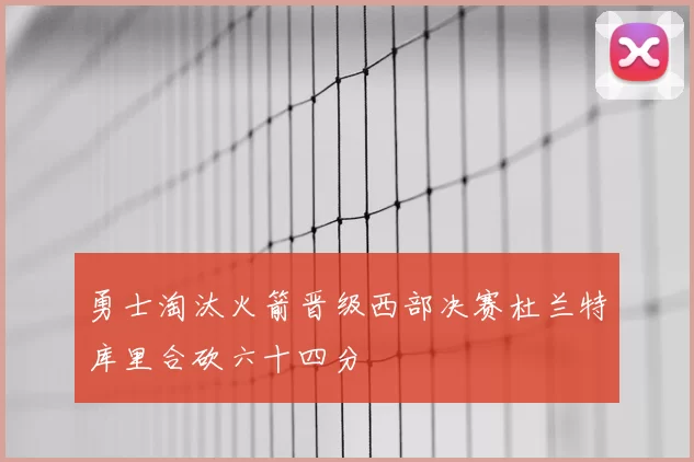 勇士淘汰火箭晋级西部决赛杜兰特库里合砍六十四分