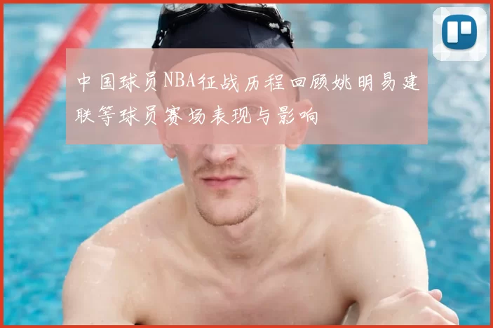 中国球员NBA征战历程回顾姚明易建联等球员赛场表现与影响