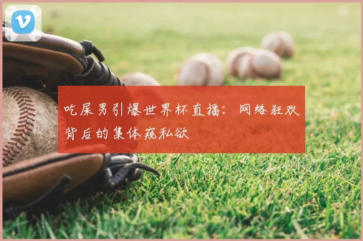 吃屎男引爆世界杯直播：网络狂欢背后的集体窥私欲