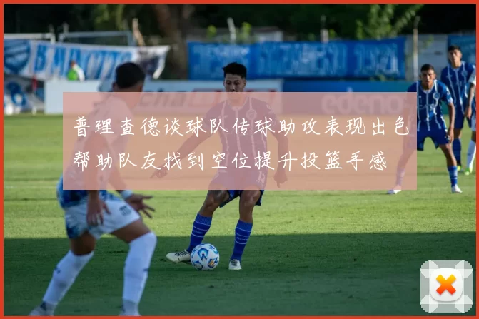 普理查德谈球队传球助攻表现出色帮助队友找到空位提升投篮手感
