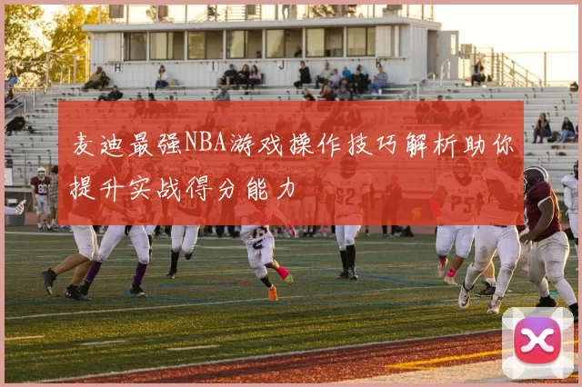麦迪最强NBA游戏操作技巧解析助你提升实战得分能力