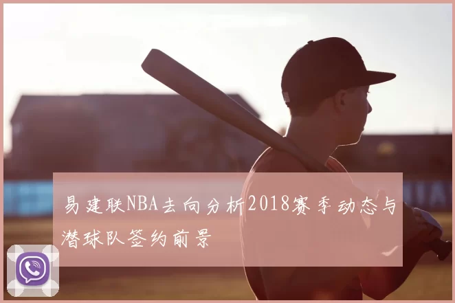 易建联NBA去向分析2018赛季动态与潜球队签约前景