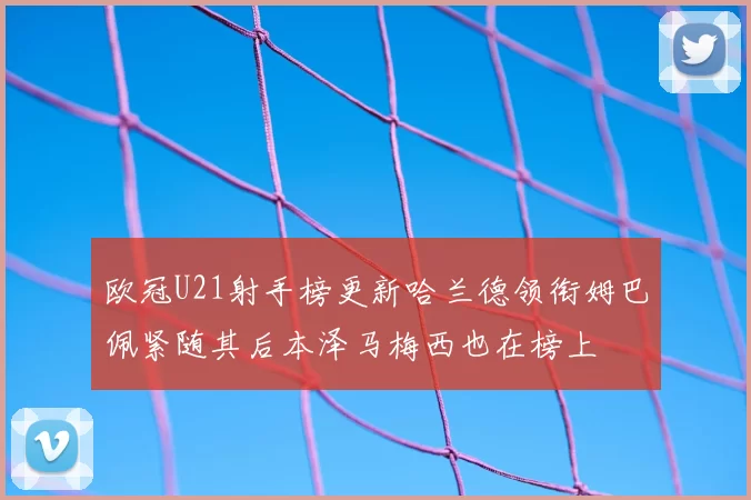 欧冠U21射手榜更新哈兰德领衔姆巴佩紧随其后本泽马梅西也在榜上