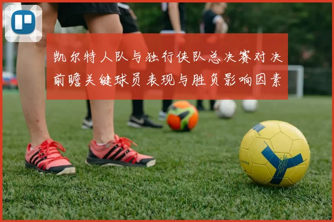 凯尔特人队与独行侠队总决赛对决前瞻关键球员表现与胜负影响因素分析